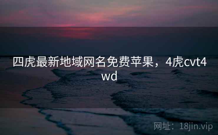 四虎最新地域网名免费苹果,4虎cvt4wd 四虎最新地域网名免费苹果,4虎cvt4wd