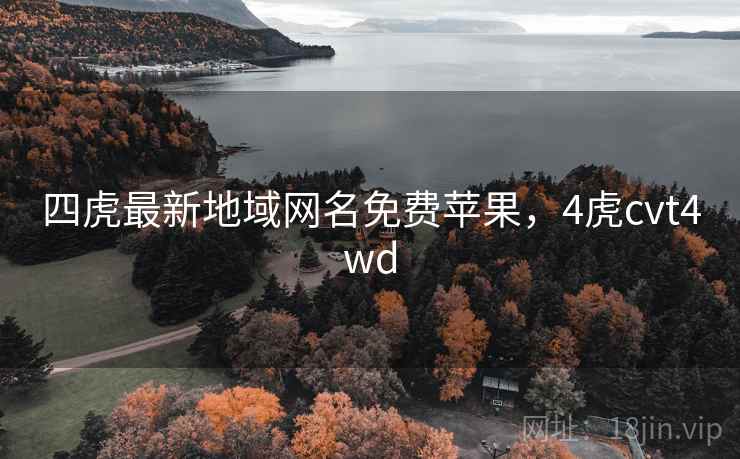 四虎最新地域网名免费苹果,4虎cvt4wd 四虎最新地域网名免费苹果,4虎cvt4wd