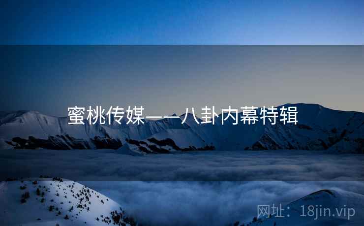 蜜桃传媒——八卦内幕特辑 蜜桃传媒——八卦内幕特辑