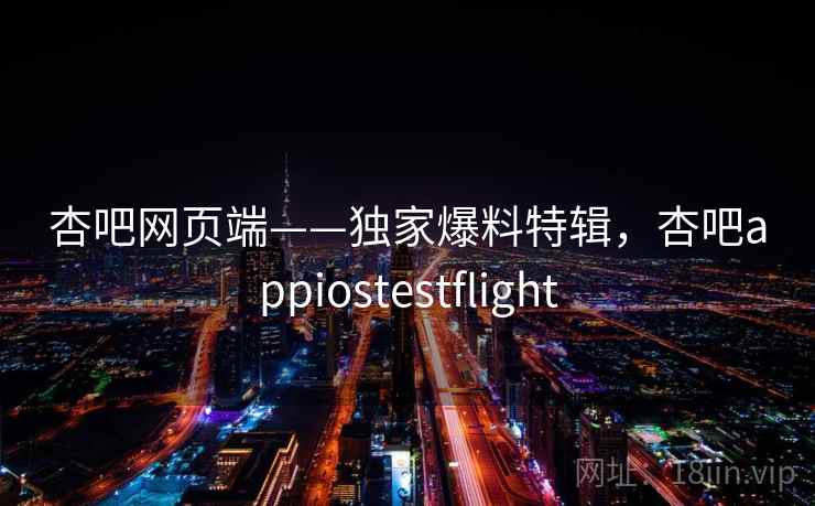 杏吧网页端——独家爆料特辑，杏吧appiostestflight