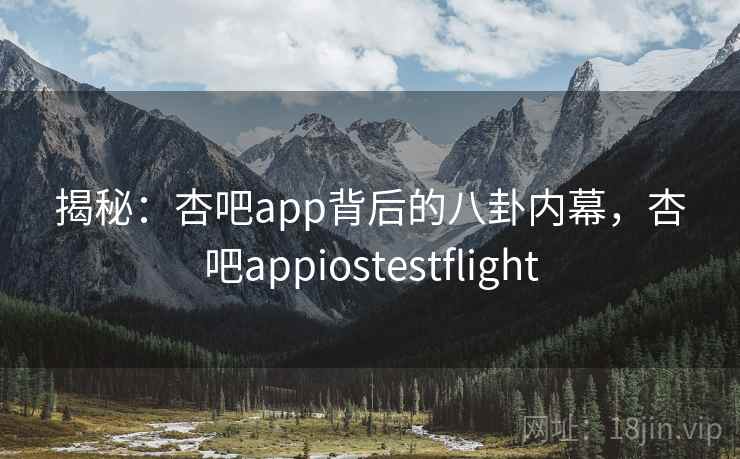 揭秘：杏吧app背后的八卦内幕，杏吧appiostestflight