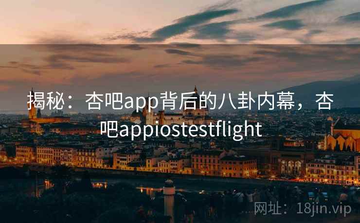揭秘：杏吧app背后的八卦内幕，杏吧appiostestflight