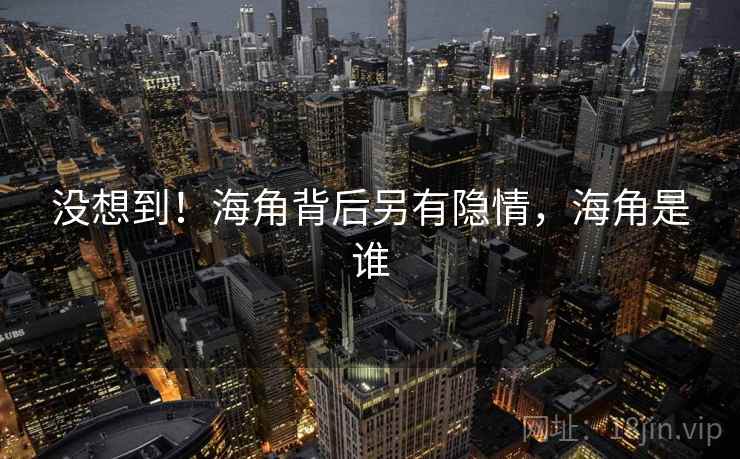 没想到！海角背后另有隐情，海角是谁