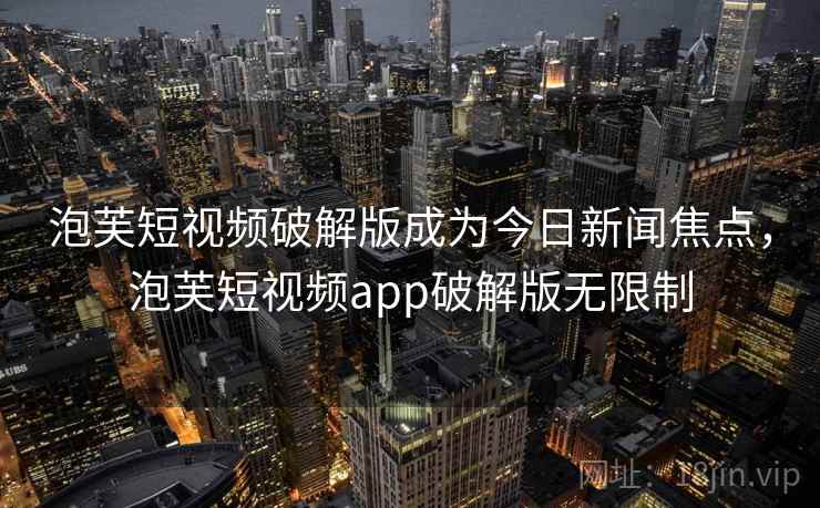 泡芙短视频破解版成为今日新闻焦点，泡芙短视频app破解版无限制