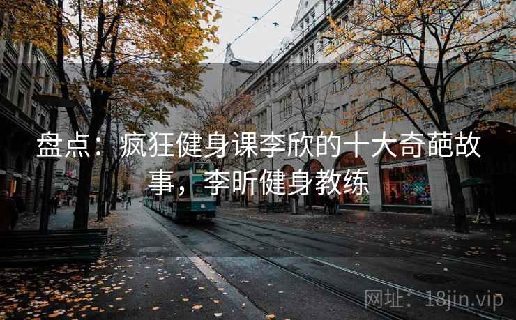 盘点：疯狂健身课李欣的十大奇葩故事，李昕健身教练