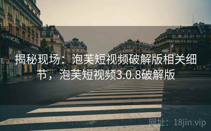 揭秘现场：泡芙短视频破解版相关细节，泡芙短视频3.0.8破解版