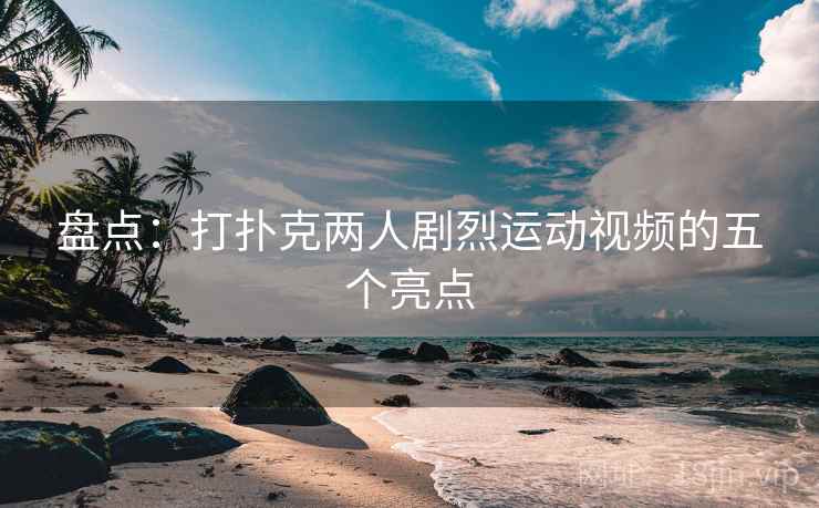 盘点：打扑克两人剧烈运动视频的五个亮点